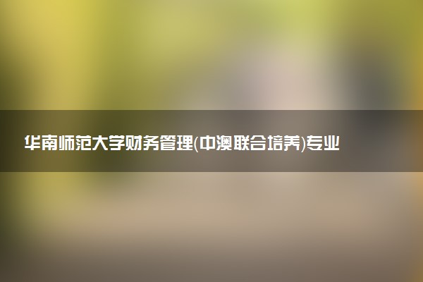 华南师范大学财务管理（中澳联合培养）专业怎么样 录取分数线多少