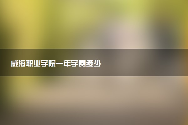 威海职业学院一年学费多少