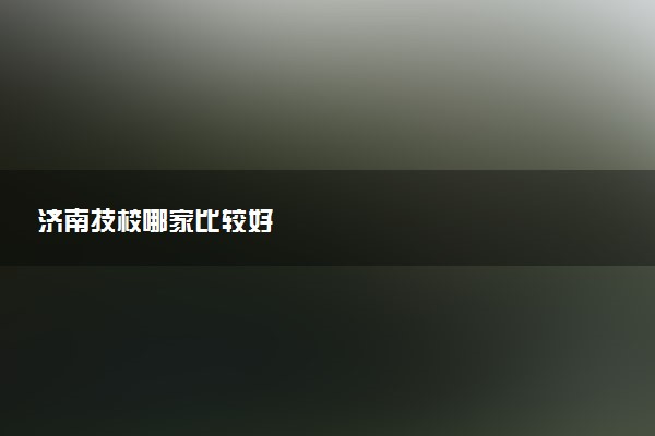 济南技校哪家比较好