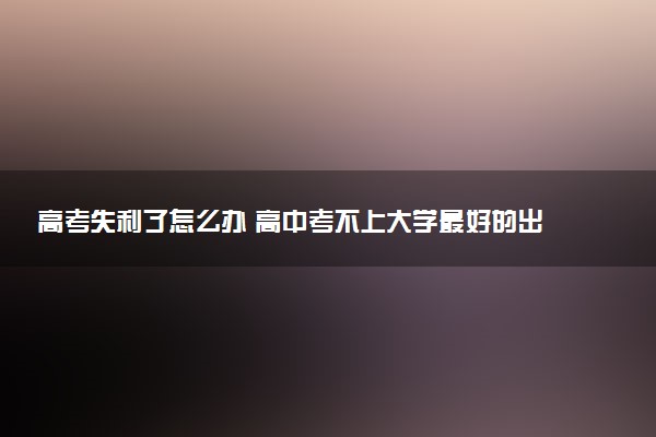 高考失利了怎么办 高中考不上大学最好的出路