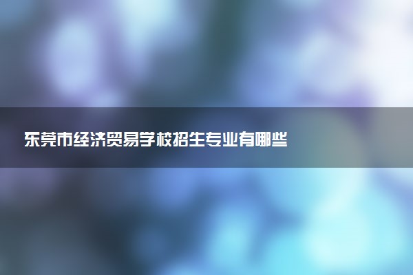 东莞市经济贸易学校招生专业有哪些