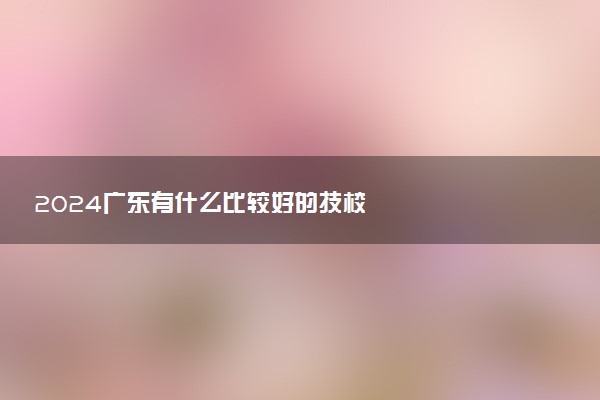 2024广东有什么比较好的技校