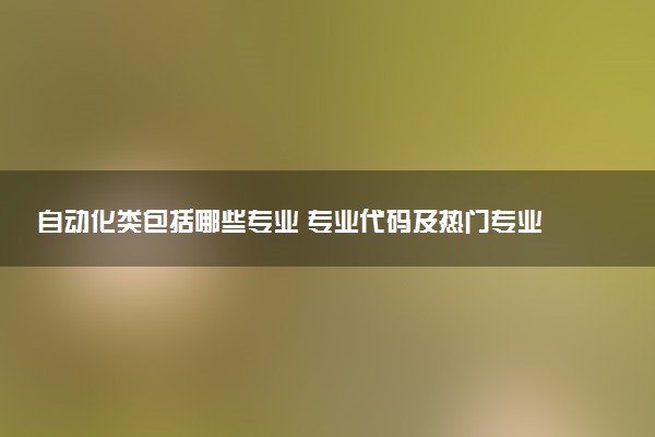 自动化类包括哪些专业 专业代码及热门专业推荐