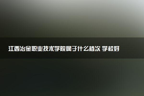 江西冶金职业技术学院属于什么档次 学校好不好