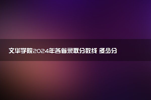 文华学院2024年各省录取分数线 多少分能考上