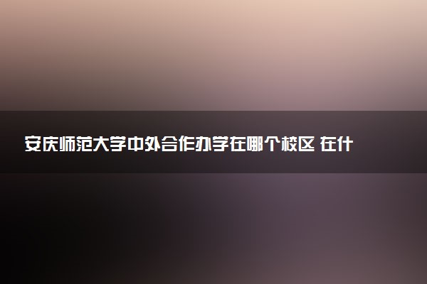 安庆师范大学中外合作办学在哪个校区 在什么地方