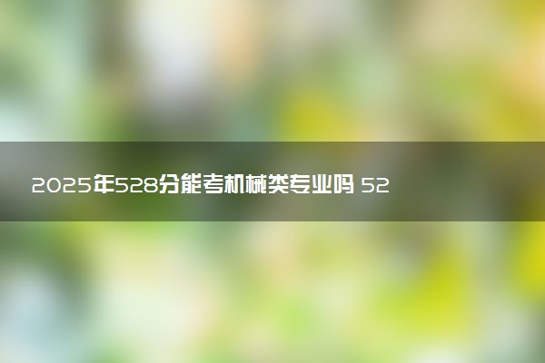 2025年528分能考机械类专业吗 528分机械类专业大学推荐