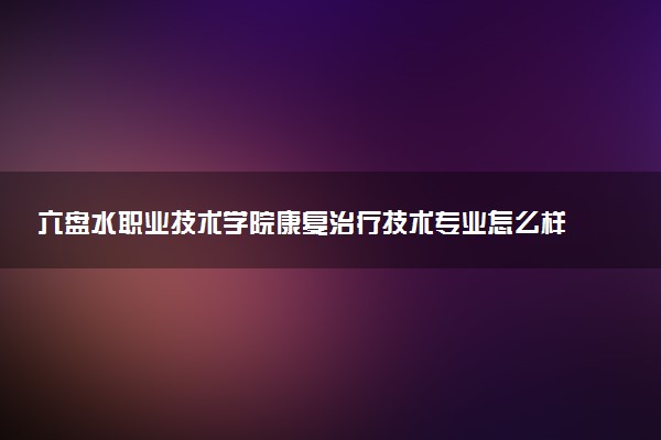 六盘水职业技术学院康复治疗技术专业怎么样 录取分数线多少