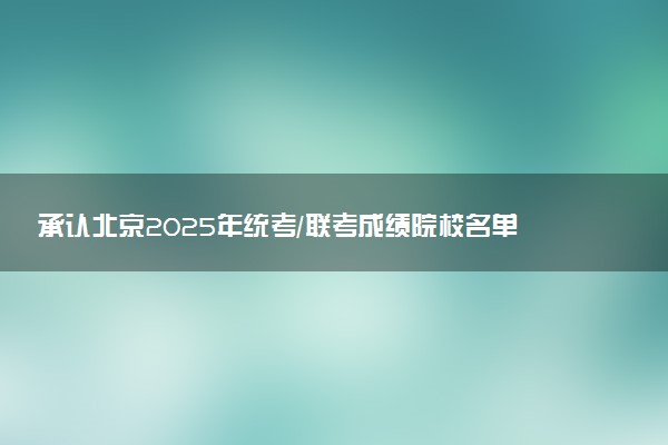 承认北京2025年统考/联考成绩院校名单汇总 有哪些专业