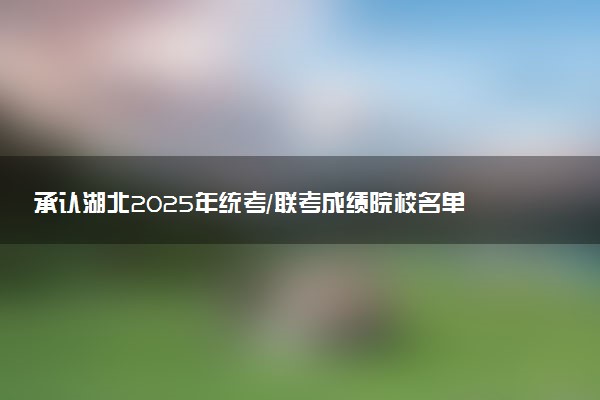 承认湖北2025年统考/联考成绩院校名单汇总 有哪些专业