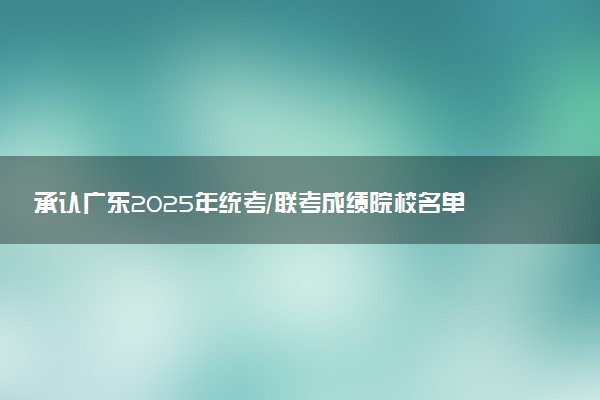 承认广东2025年统考/联考成绩院校名单汇总 有哪些专业