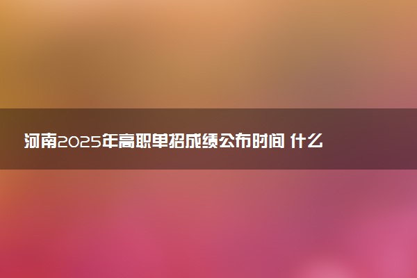 河南2025年高职单招成绩公布时间 什么时候出分
