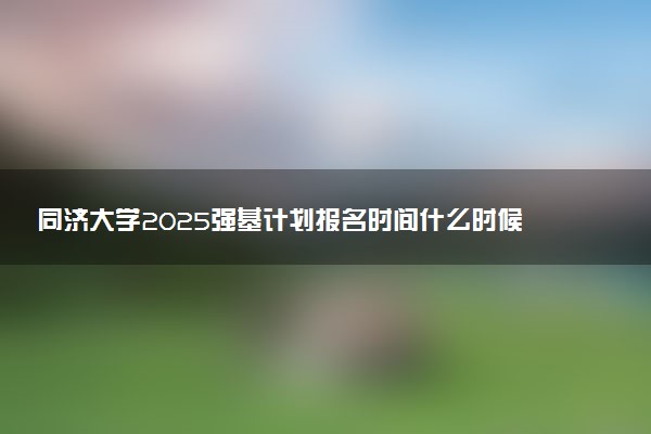 同济大学2025强基计划报名时间什么时候 多少分入围