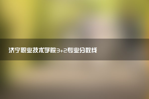 济宁职业技术学院3+2专业分数线
