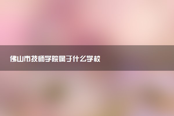 佛山市技师学院属于什么学校