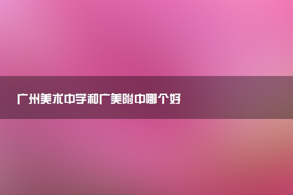 广州美术中学和广美附中哪个好