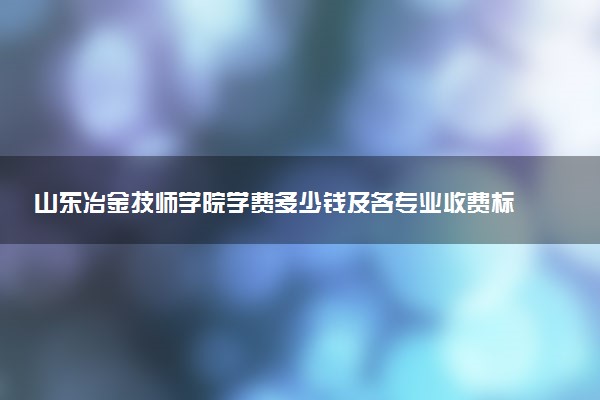 山东冶金技师学院学费多少钱及各专业收费标准