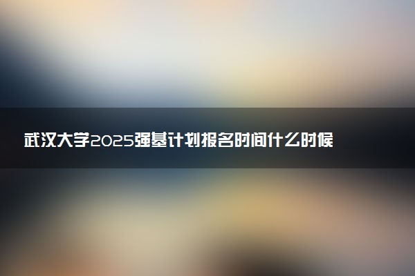 武汉大学2025强基计划报名时间什么时候 多少分入围