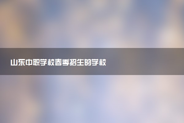 山东中职学校春季招生的学校