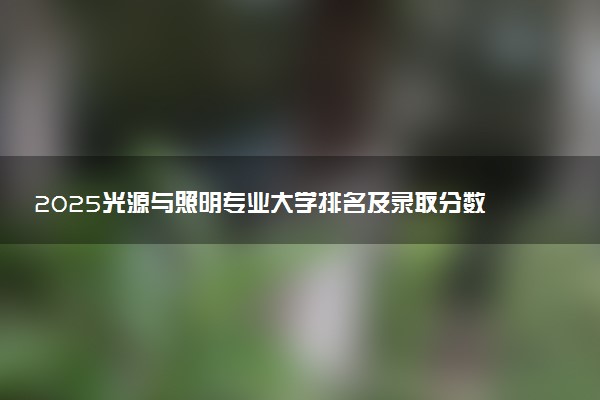 2025光源与照明专业大学排名及录取分数线