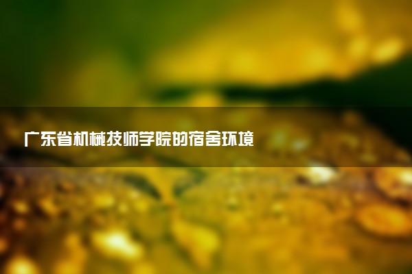 广东省机械技师学院的宿舍环境