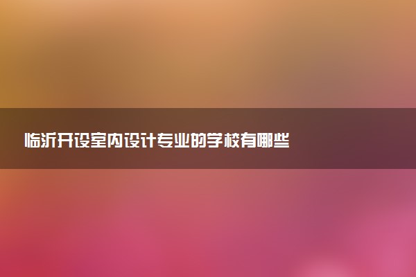 临沂开设室内设计专业的学校有哪些
