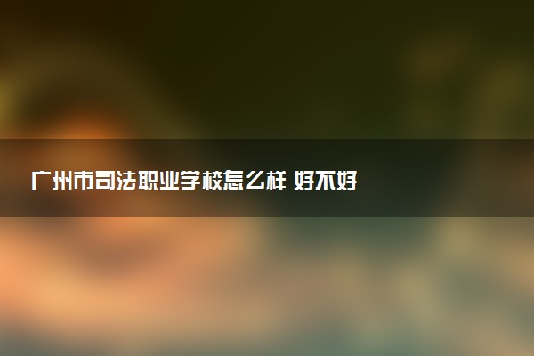 广州市司法职业学校怎么样 好不好