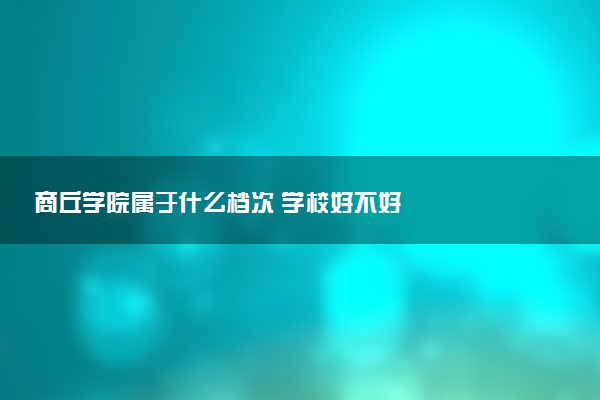 商丘学院属于什么档次 学校好不好