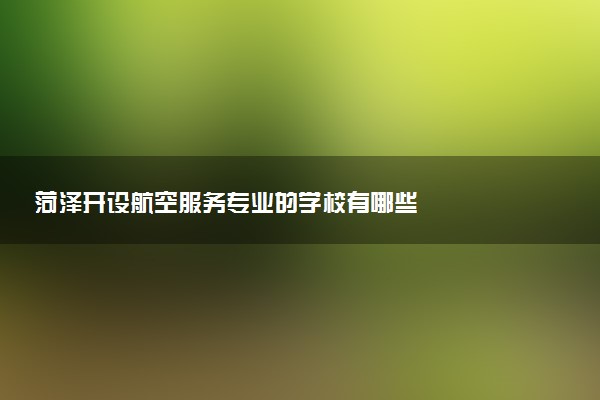 菏泽开设航空服务专业的学校有哪些