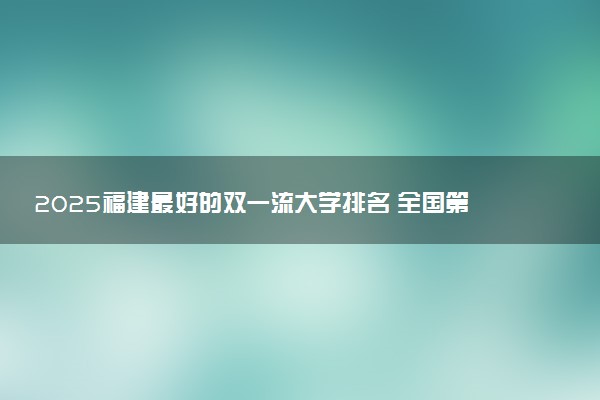 2025福建最好的双一流大学排名 全国第几名