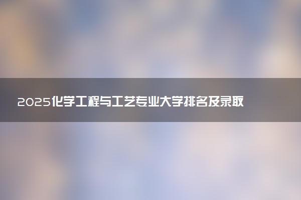 2025化学工程与工艺专业大学排名及录取分数线