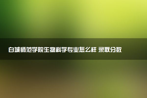 白城师范学院生物科学专业怎么样 录取分数线多少