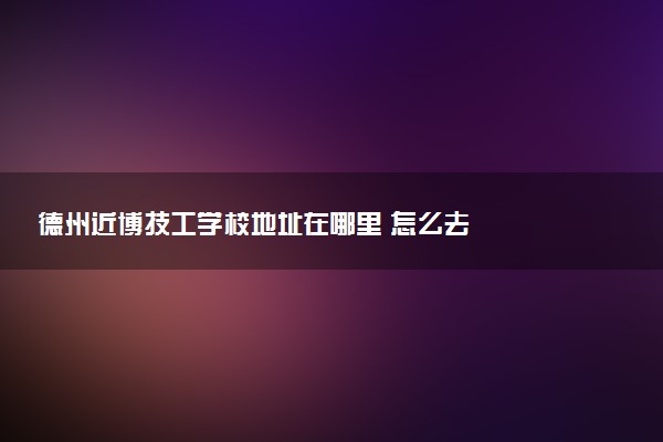 德州近博技工学校地址在哪里 怎么去