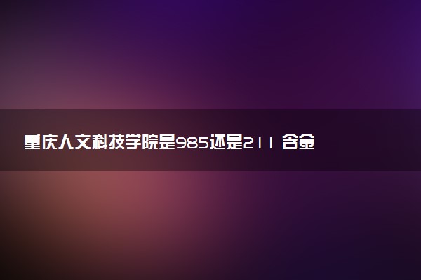 重庆人文科技学院是985还是211 含金量怎么样