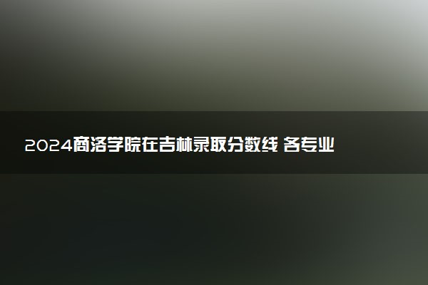 2024商洛学院在吉林录取分数线 各专业分数及位次