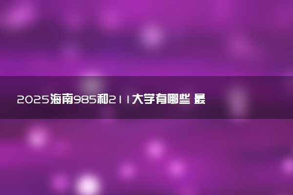 2025海南985和211大学有哪些 最新排名和分数线