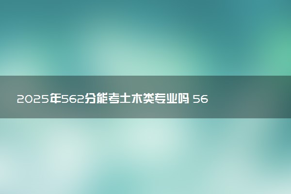 2025年562分能考土木类专业吗 562分土木类专业大学推荐