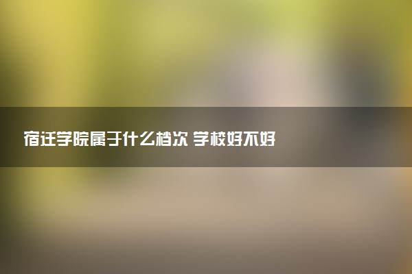 宿迁学院属于什么档次 学校好不好