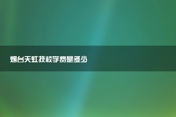 烟台天虹技校学费是多少