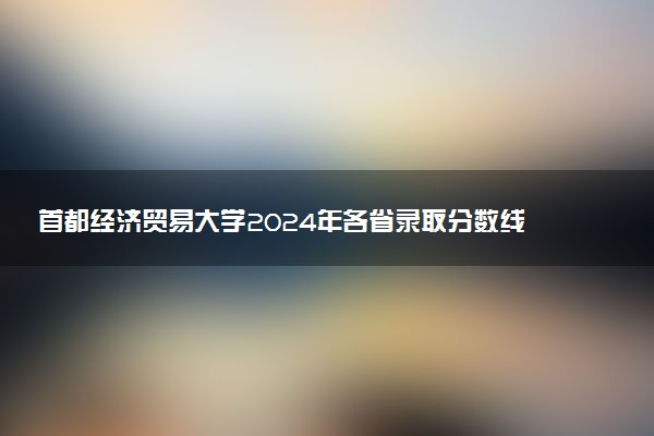 首都经济贸易大学2024年各省录取分数线 多少分能考上