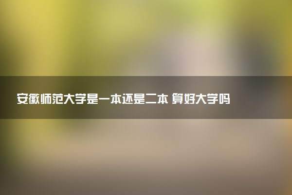 安徽师范大学是一本还是二本 算好大学吗