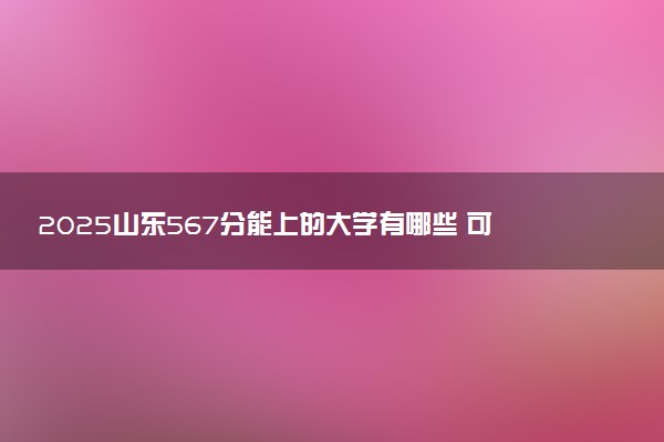 2025山东567分能上的大学有哪些 可以报考院校名单