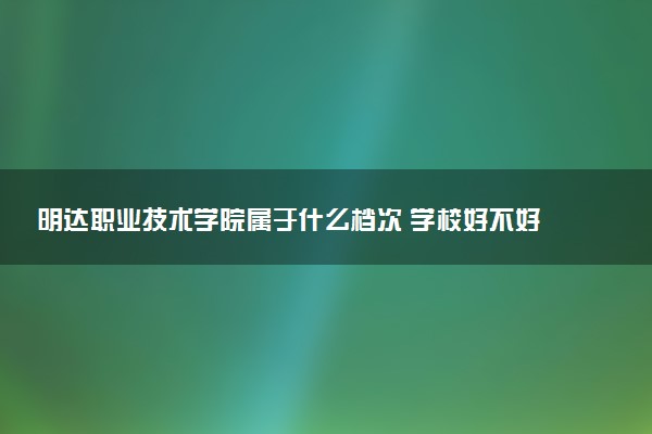明达职业技术学院属于什么档次 学校好不好