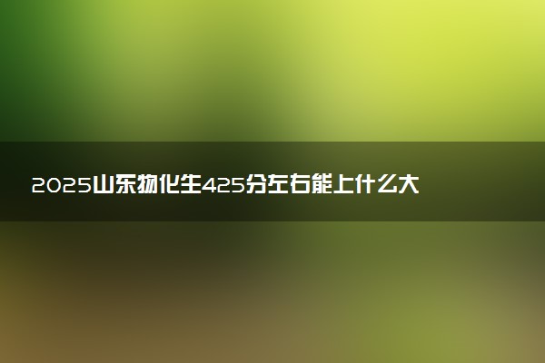 2025山东物化生425分左右能上什么大学 可以报考的院校名单