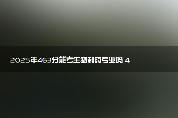 2025年463分能考生物制药专业吗 463分生物制药专业大学推荐