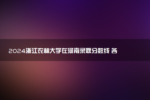 2024浙江农林大学在河南录取分数线 各专业分数及位次