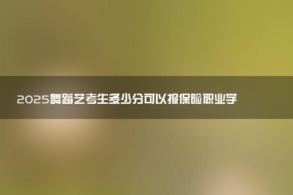 2025舞蹈艺考生多少分可以报保险职业学院
