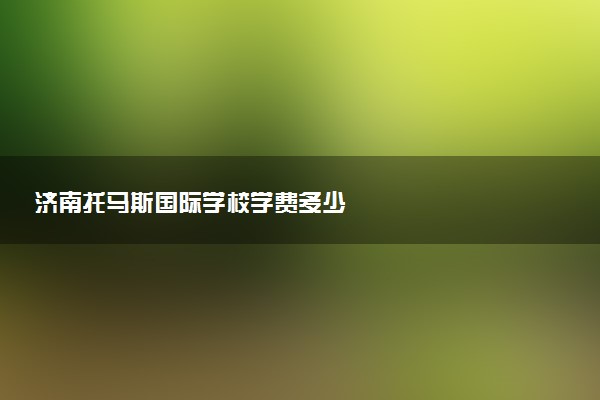 济南托马斯国际学校学费多少