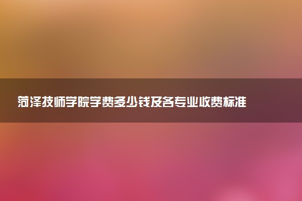 菏泽技师学院学费多少钱及各专业收费标准