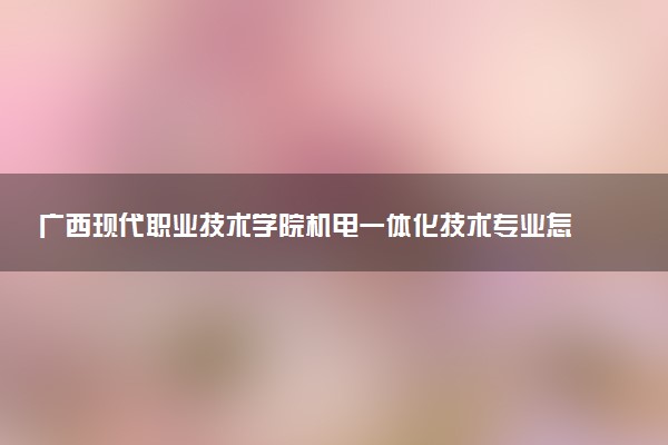 广西现代职业技术学院机电一体化技术专业怎么样 录取分数线多少